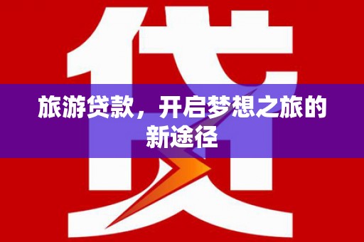 舟山新区旅游贷款，开启梦想之旅的新途径