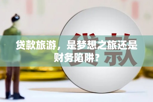 舟山新区贷款旅游，是梦想之旅还是财务陷阱？