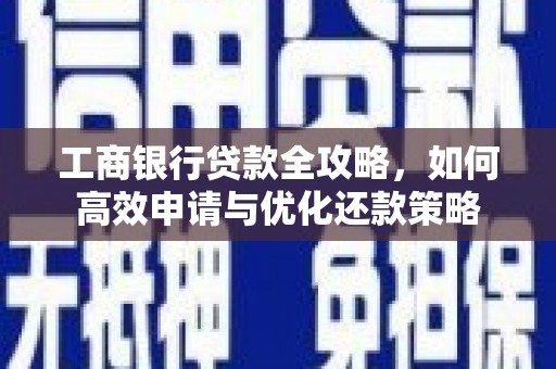 舟山新区工商银行贷款全攻略，如何高效申请与优化还款策略