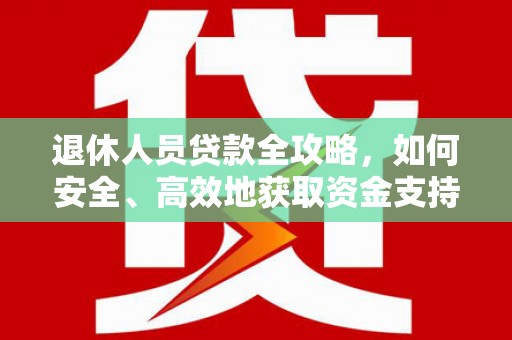 舟山新区退休人员贷款全攻略，如何安全、高效地获取资金支持
