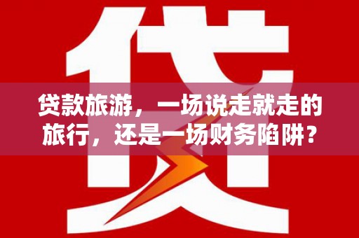 舟山新区贷款旅游，一场说走就走的旅行，还是一场财务陷阱？