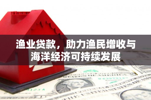 舟山新区渔业贷款，助力渔民增收与海洋经济可持续发展