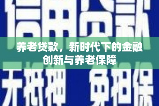 舟山新区养老贷款，新时代下的金融创新与养老保障
