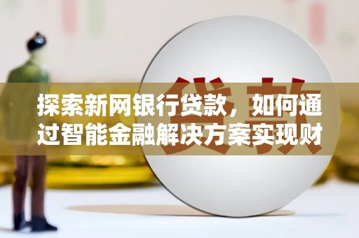 舟山新区探索新网银行贷款，如何通过智能金融解决方案实现财富增长
