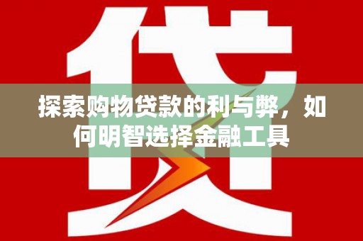 舟山新区探索购物贷款的利与弊，如何明智选择金融工具