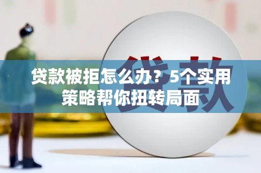 舟山新区贷款被拒怎么办？5个实用策略帮你扭转局面