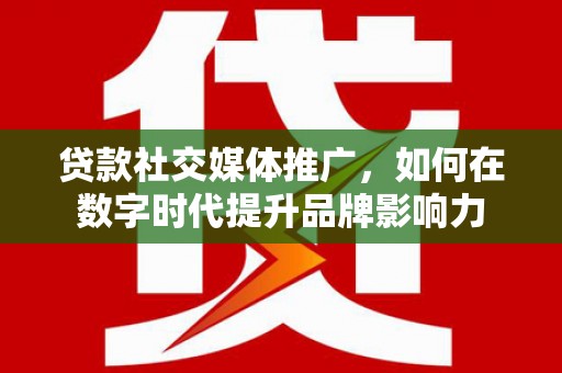 舟山新区贷款社交媒体推广，如何在数字时代提升品牌影响力