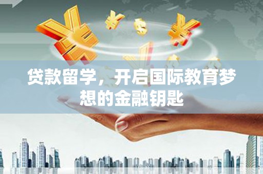 舟山新区贷款留学，开启国际教育梦想的金融钥匙