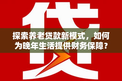 舟山新区探索养老贷款新模式，如何为晚年生活提供财务保障？