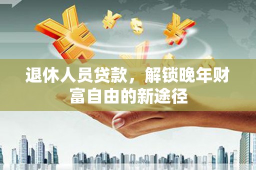 舟山新区退休人员贷款，解锁晚年财富自由的新途径