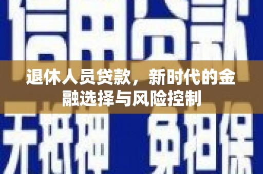 舟山新区退休人员贷款，新时代的金融选择与风险控制