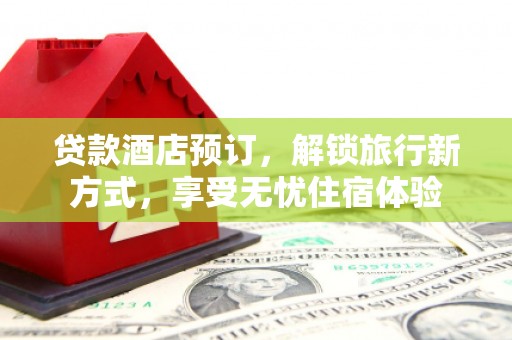 舟山新区贷款酒店预订，解锁旅行新方式，享受无忧住宿体验