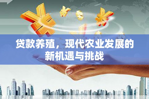 舟山新区贷款养殖，现代农业发展的新机遇与挑战