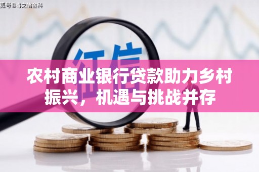 舟山新区农村商业银行贷款助力乡村振兴，机遇与挑战并存