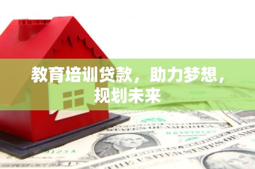 舟山新区教育培训贷款，助力梦想，规划未来