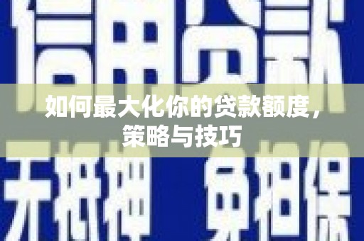 舟山新区如何最大化你的贷款额度，策略与技巧