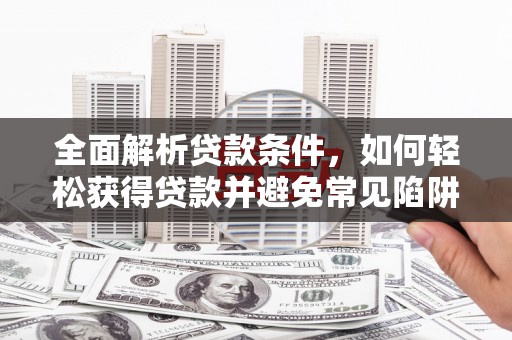 舟山新区全面解析贷款条件，如何轻松获得贷款并避免常见陷阱
