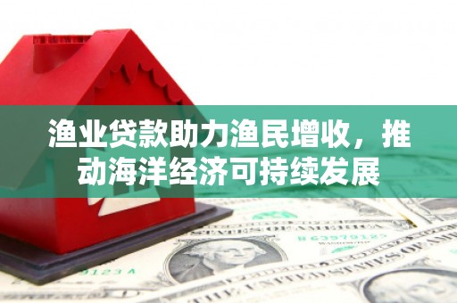 舟山新区渔业贷款助力渔民增收，推动海洋经济可持续发展