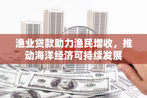舟山新区渔业贷款助力渔民增收，推动海洋经济可持续发展