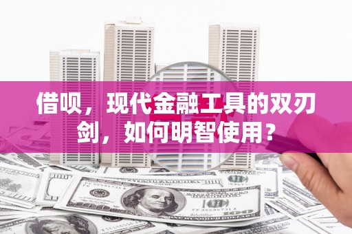 舟山新区借呗，现代金融工具的双刃剑，如何明智使用？