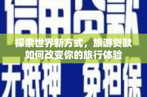 舟山新区探索世界新方式，旅游贷款如何改变你的旅行体验