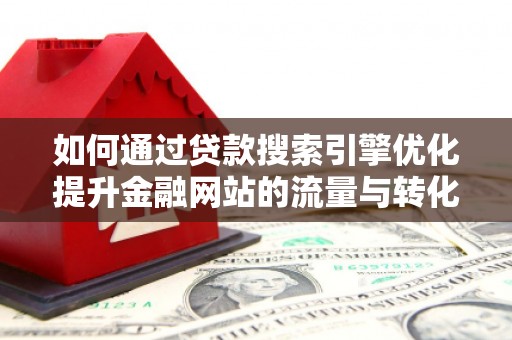 舟山新区如何通过贷款搜索引擎优化提升金融网站的流量与转化率