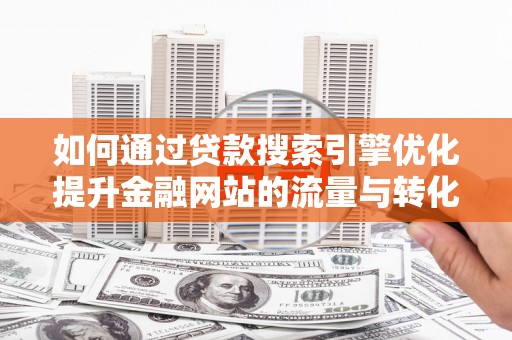 舟山新区如何通过贷款搜索引擎优化提升金融网站的流量与转化率