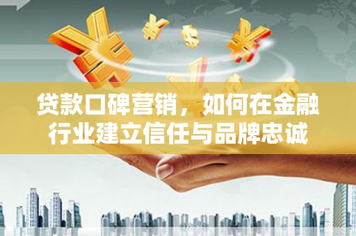 舟山新区贷款口碑营销，如何在金融行业建立信任与品牌忠诚