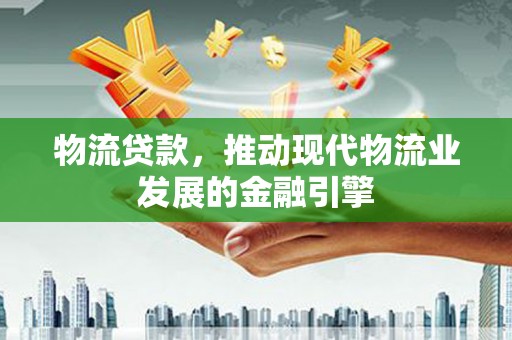 舟山新区物流贷款，推动现代物流业发展的金融引擎