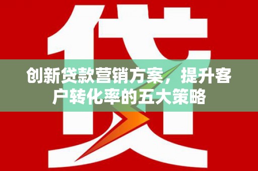 舟山新区创新贷款营销方案，提升客户转化率的五大策略