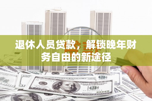 舟山新区退休人员贷款，解锁晚年财务自由的新途径