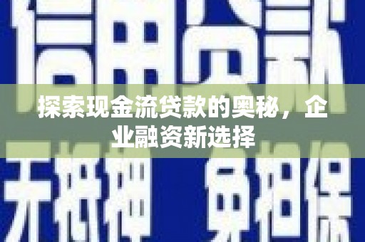 舟山新区探索现金流贷款的奥秘，企业融资新选择