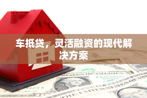 舟山新区车抵贷，灵活融资的现代解决方案