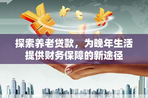 舟山新区探索养老贷款，为晚年生活提供财务保障的新途径