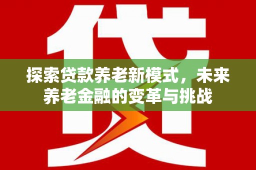 舟山新区探索贷款养老新模式，未来养老金融的变革与挑战