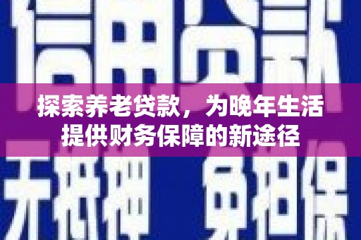 舟山新区探索养老贷款，为晚年生活提供财务保障的新途径