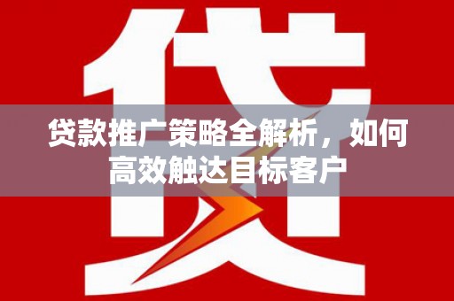 舟山新区贷款推广策略全解析，如何高效触达目标客户