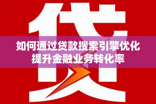 舟山新区如何通过贷款搜索引擎优化提升金融业务转化率