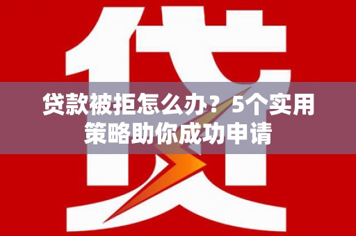 舟山新区贷款被拒怎么办？5个实用策略助你成功申请