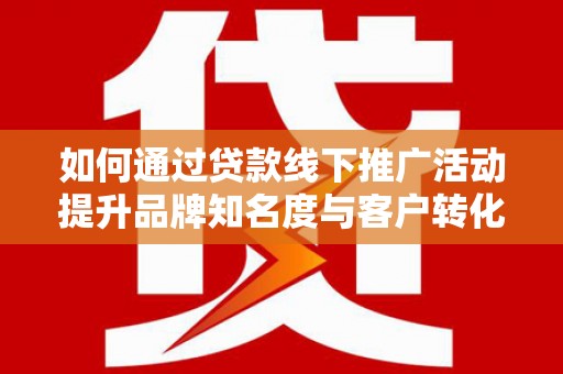 舟山新区如何通过贷款线下推广活动提升品牌知名度与客户转化率