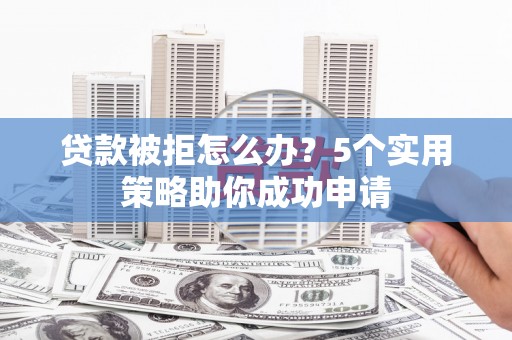 舟山新区贷款被拒怎么办？5个实用策略助你成功申请