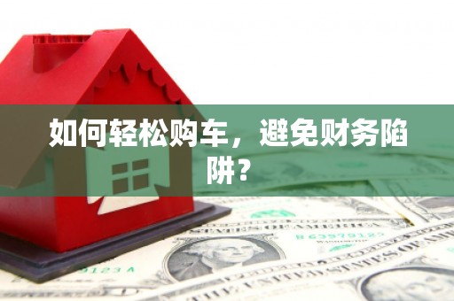 舟山新区如何轻松购车，避免财务陷阱？