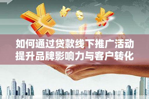 舟山新区如何通过贷款线下推广活动提升品牌影响力与客户转化率