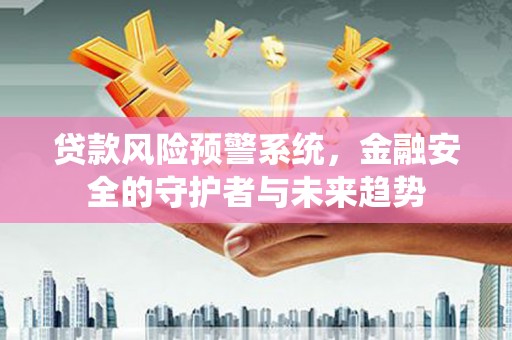 舟山新区贷款风险预警系统，金融安全的守护者与未来趋势