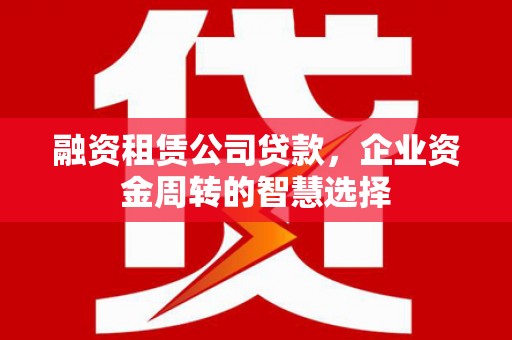 舟山新区融资租赁公司贷款，企业资金周转的智慧选择