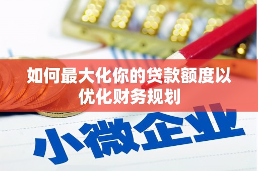舟山新区如何最大化你的贷款额度以优化财务规划