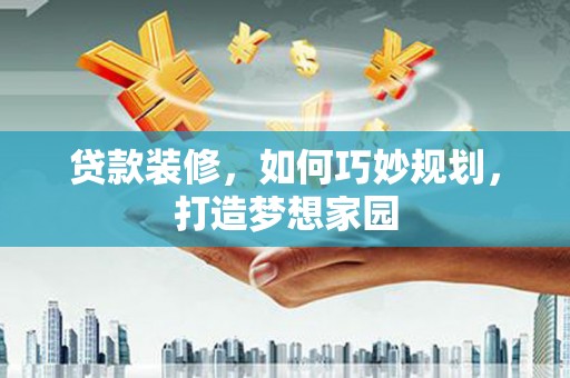 舟山新区贷款装修，如何巧妙规划，打造梦想家园