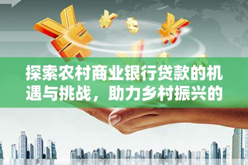 舟山新区探索农村商业银行贷款的机遇与挑战，助力乡村振兴的金融引擎