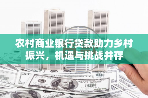 舟山新区农村商业银行贷款助力乡村振兴，机遇与挑战并存