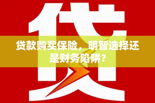 舟山新区贷款购买保险，明智选择还是财务陷阱？